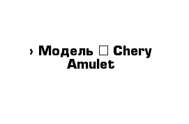  › Модель ­ Chery Amulet
